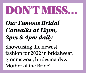 DON T MISS  Our Famous Bridal Catwalks at 12pm, 2pm & 4pm daily Showcasing the newest fashion for 2022 in bridalwear,   