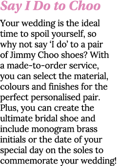 Say I Do to Choo Your wedding is the ideal time to spoil yourself, so why not say  I do  to a pair of Jimmy Choo shoe   