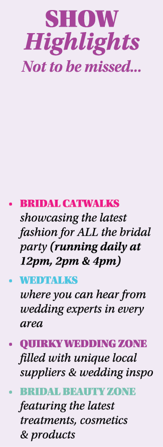 SHOW Highlights Not to be missed    BRIDAL CATWALKS showcasing the latest fashion for ALL the bridal party (running d   