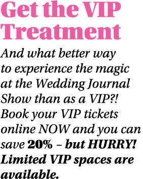 Get the VIP Treatment And what better way to experience the magic at the Wedding Journal Show than as a VIP   Book yo   