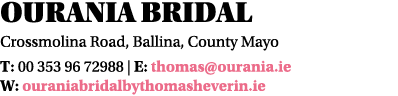 Ourania Bridal Crossmolina Road, Ballina, County Mayo T: 00 353 96 72988   E: thomas ourania ie W: ouraniabridalbytho   