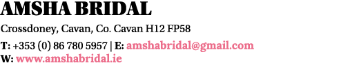 Amsha Bridal Crossdoney, Cavan, Co  Cavan H12 FP58 T: +353 (0) 86 780 5957   E: amshabridal gmail com W: www amshabri   