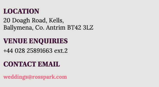LOCATION 20 Doagh Road, Kells, Ballymena, Co  Antrim BT42 3LZ VENUE ENQUIRIES +44 028 2589 1477 CONTACT EMAIL info ro   