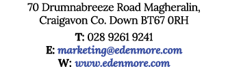 70 Drumnabreeze Road Magheralin, Craigavon Co  Down BT67 0RH T: 028 9261 9241 E: marketing edenmore com W: www edenmo   