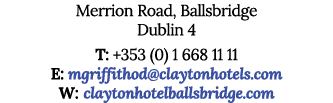 Merrion Road, Ballsbridge Dublin 4 T: +353 (0) 1 668 11 11 E: mgriffithod claytonhotels com W: claytonhotelballsbridg   