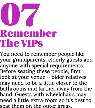 07 Remember The VIPs You need to remember people like your grandparents, elderly guests and anyone with special requi   
