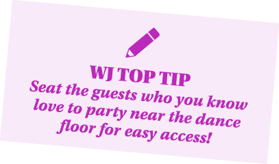  WJ TOP TIP Seat the guests who you know love to party near the dance floor for easy access 