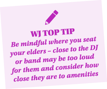  WJ TOP TIP Be mindful where you seat your elders   close to the DJ or band may be too loud for them and consider how   
