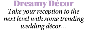 Dreamy Décor Take your reception to the next level with some trending wedding décor  