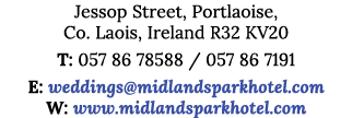 Jessop Street, Portlaoise, Co  Laois, Ireland R32 KV20 T: 057 86 78588   057 86 7191 E: weddings midlandsparkhotel co   