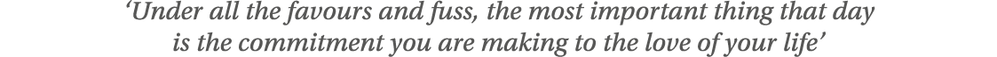  Under all the favours and fuss, the most important thing that day is the commitment you are making to the love of yo   
