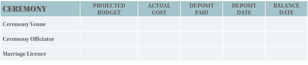 CEREMONY,PROJECTED BUDGET,ACTUAL COST,DEPOSIT PAID,DEPOSIT DATE,BALANCE DATE,Ceremony Venue,,,,,,Ceremony Officiator,   