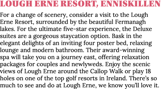 Lough Erne Resort, Enniskillen For a change of scenery, consider a visit to the Lough Erne Resort, surrounded by the    