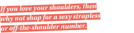If you love your shoulders, then why not shop for a sexy strapless or off-the-shoulder number  