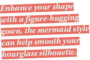 Enhance your shape with a figure-hugging gown, the mermaid style can help smooth your hourglass silhouette  