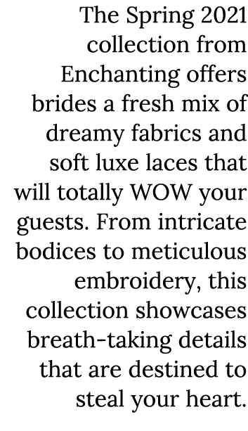 The Spring 2021 collection from Enchanting offers brides a fresh mix of dreamy fabrics and soft luxe laces that will    