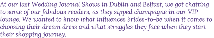 At our last Wedding Journal Shows in Dublin and Belfast, we got chatting to some of our fabulous readers, as they sip   