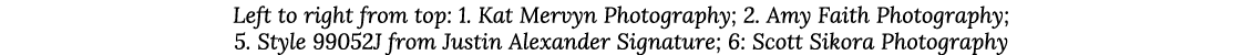 Left to right from top: 1  Kat Mervyn Photography; 2  Amy Faith Photography; 5  Style 99052J from Justin Alexander Si   