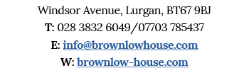 Windsor Avenue, Lurgan, BT67 9BJ T: 028 3832 6049 07703 785437 E: info brownlowhouse com W: brownlow-house com