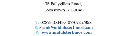 75 Ballygillen Road, Cookstown BT800AS T: 02879418149  07707257958 E: Frank midulsterlimos com W: www midulsterlimos com