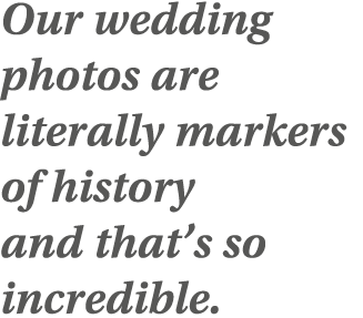 Our wedding photos are literally markers of history and that s so incredible 