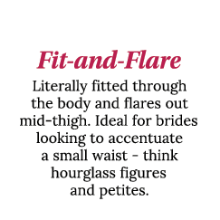 Fit-and-Flare Literally fitted through the body and flares out mid-thigh  Ideal for brides looking to accentuate a sm   