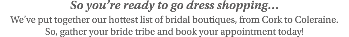 So you re ready to go dress shopping  We ve put together our hottest list of bridal boutiques, from Cork to Coleraine   
