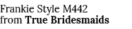 Frankie Style M442 from True Bridesmaids