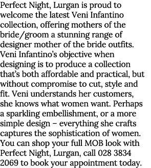 Perfect Night, Lurgan is proud to welcome the latest Veni Infantino collection, offering mothers of the bride groom a   