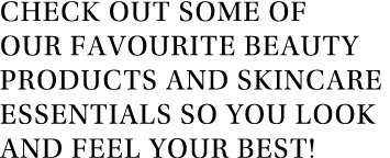 Check out some of our favourite beauty products and skincare essentials so you look and feel your best 