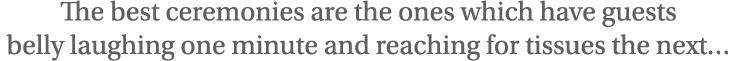 The best ceremonies are the ones which have guests belly laughing one minute and reaching for tissues the next 
