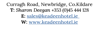 Curragh Road, Newbridge, Co Kildare T: Sharon Deegan +353 (0)45 444 128 E: sales keadeenhotel ie W: www keadeenhotel ie 