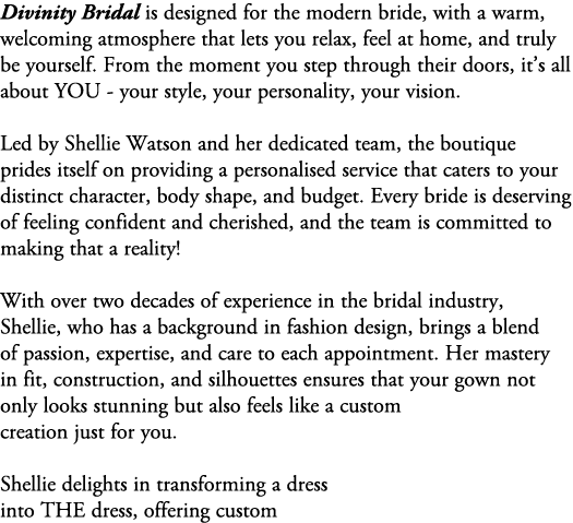 Divinity Bridal is designed for the modern bride, with a warm, welcoming atmosphere that lets you relax, feel at home...