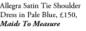 Allegra Satin Tie Shoulder Dress in Pale Blue, £150, Maids To Measure