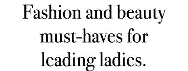 Fashion and beauty must haves for leading ladies.