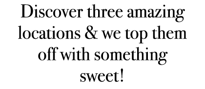 Discover three amazing locations & we top them off with something sweet! 