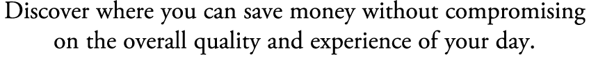 Discover where you can save money without compromising on the overall quality and experience of your day. 