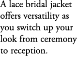 A lace bridal jacket offers versatility as you switch up your look from ceremony to reception.