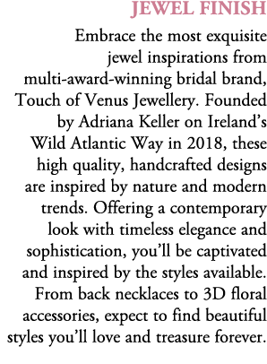 jewel Finish Embrace the most exquisite jewel inspirations from multi award winning bridal brand, Touch of Venus Jewe...