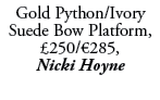 Gold Python/Ivory Suede Bow Platform, £250/€285, Nicki Hoyne 