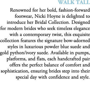 walk tall Renowned for her bold, fashion forward footwear, Nicki Hoyne is delighted to introduce her Bridal Collectio...