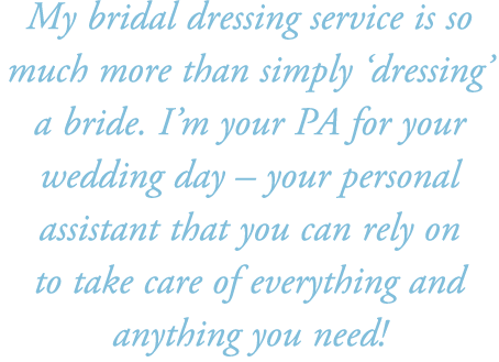 My bridal dressing service is so much more than simply ‘dressing’ a bride. I’m your PA for your wedding day – your pe...