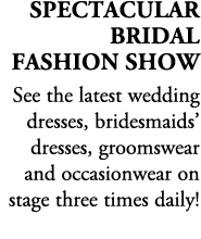 SPECTACULAR Bridal Fashion Show See the latest wedding dresses, bridesmaids’ dresses, groomswear and occasionwear on ...